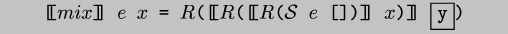 \\begin{code}[\\negthinspace{}\\negthinspace{}[$mix$]\\negthinspace{}\\negthinspace{}] $e$ $x$ = $R$([\\negthinspace{}\\negthinspace{}[$R$([\\negthinspace{}\\negthinspace{}[$R$($\\cal{}S$ $e$ [])]\\negthinspace{}\\negthinspace{}] $x$)]\\negthinspace{}\\negthinspace{}] \\fbox{y})
\\end{code}