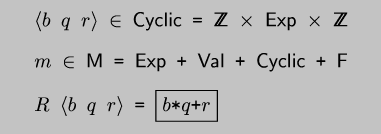 \\begin{code*}$\\langle$$b$ $q$ $r$$\\rangle$ $\\in$ $\\sf{}Cyclic$ = ${\\sf{}Z}\\!\\!\\!\\!\\:{\\sf{}Z}$ $\\times$ $\\sf{}Exp$ $\\times$ ${\\sf{}Z}\\!\\!\\!\\!\\:{\\sf{}Z}$
\\codeskip
$m$ $\\in$ $\\sf{}M$ = $\\sf{}Exp$ + $\\sf{}Val$ + $\\sf{}Cyclic$ + $\\sf{}F$
\\codeskip
$R$ $\\langle$$b$ $q$ $r$$\\rangle$ = \\fbox{$b$*$q$+$r$}
\\end{code*}