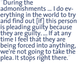 During the admonishments��I do everything in the world to try and find out [if] this person is pleading guilty because they are guilty��. If at any time I feel that they are being forced into anything, we're not going to take the plea. It stops right there.