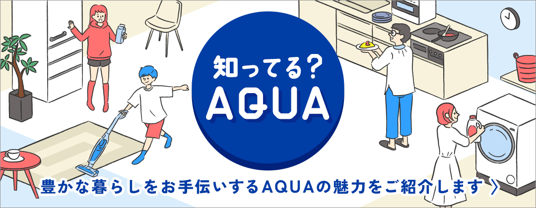 知ってる？AQUA 豊かな暮らしをお手伝いするAQUAの魅力をご紹介します