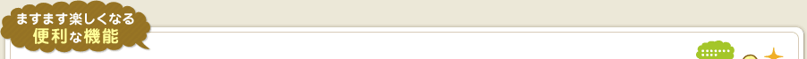 ますます楽しくなる便利な機能