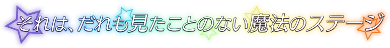 それは、誰も見たことのない魔法のステージ