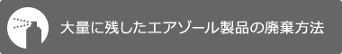 大量に残したエアゾール製品の廃棄方法