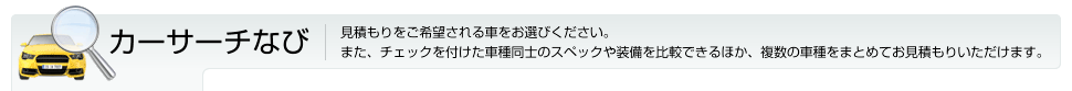 カーサーチなび 見積もりをご希望される車をお選びください。また、チェックを付けた車種同士のスペックや装備を比較できるほか、複数の車種をまとめてお見積もりいただけます。