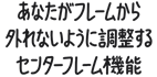 あなたがフレームから外れないように調整するセンターフレーム機能