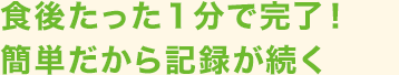 食後たった１分で完了！簡単だから記録が続く