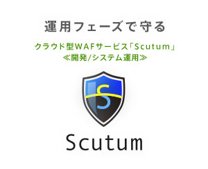 運用フェーズで守る　Webアプリケーションファイアウォール　クラウド型WAFサービス「Scutum」