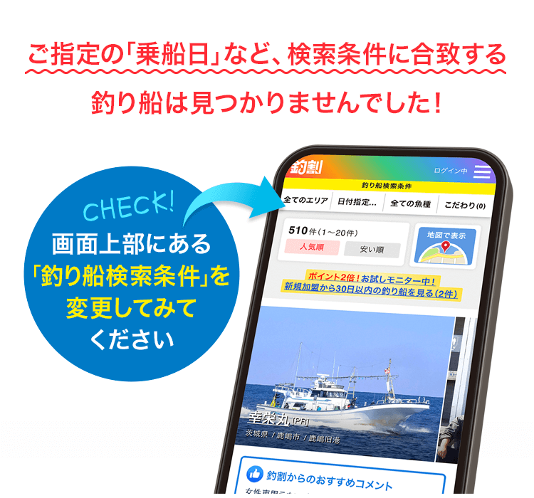 ご指定の「乗船日」など、検索条件に合致する釣り船は見つかりませんでした！画面上部にある「釣り船検索条件」を変更してみてください