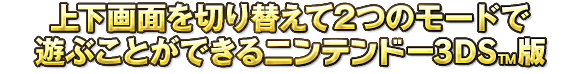 上下画面を切り替えて2つのモードで遊ぶことができるニンテンドー3DS™版