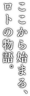 ここから始まる、ロトの物語。