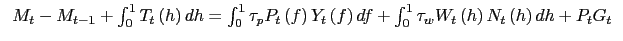 $\displaystyle \begin{tabular}[c]{l} $M_{t}-M_{t-1}+\int_{0}^{1}T_{t}\left( h\right) dh=\int_{0}^{1}\tau_{p} P_{t}\left( f\right) Y_{t}\left( f\right) df+\int_{0}^{1}\tau_{w} W_{t}\left( h\right) N_{t}\left( h\right) dh+P_{t}G_{t}$ \end{tabular}$