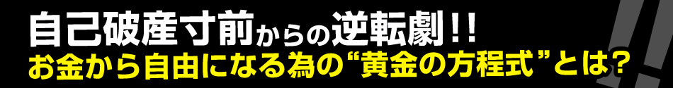 自己破産寸前からの逆転劇！！ お金から自由になる為の“黄金の方程式”とは？