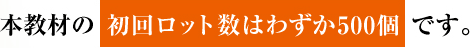 本教材の 初回ロット数はわずか500個 です。