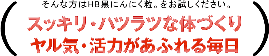 そんな方は「HB黒にんにく粒。」をお試しください。スッキリ・ハツラツな体づくりヤル気・活力があふれる毎日