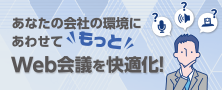 あなたの会社の環境に合わせてもっとWeb会議を快適化！