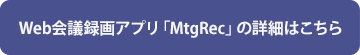 Web会議録画アプリ「MtgRec」の詳細はこちら
