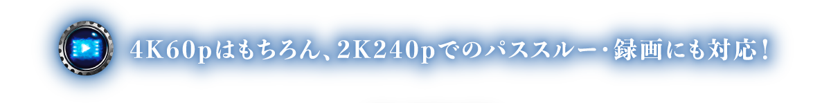 4K60pはもちろん、2K240pでのパススルー・録画にも対応！