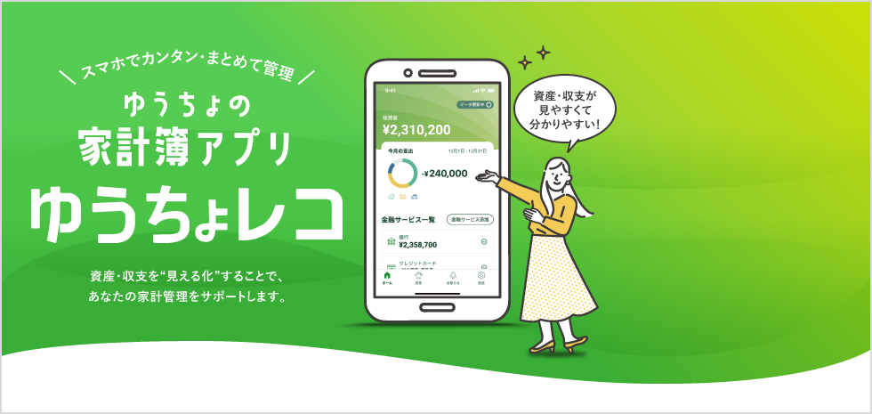 スマホでカンタン・まとめて管理　ゆうちょの家計簿アプリ　ゆうちょレコ　資産・収支を「見える化」することで、あなたの家計管理をサポートします。