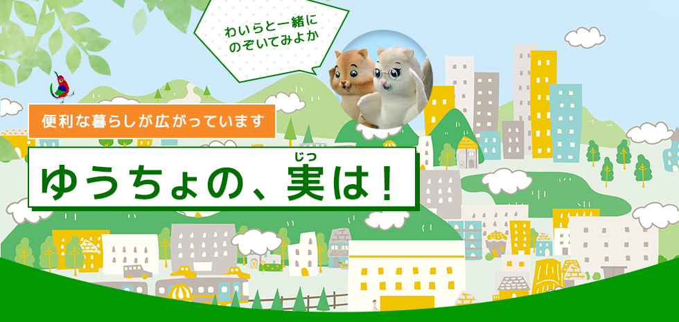 「便利な暮らしが広がっています　ゆうちょの、じつは！」わいらと一緒にのぞいてみよか