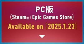 PC版（Steam®/Epic Games Store）Available on [2025.1.23]