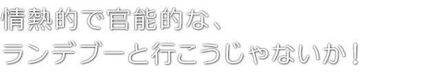 情熱的で官能的な、ランデブーと行こうじゃないか！