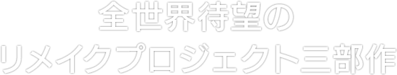 全世界待望のリメイクプロジェクト三部作