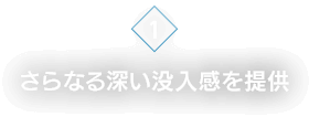 [1]さらなる深い没入感を提供