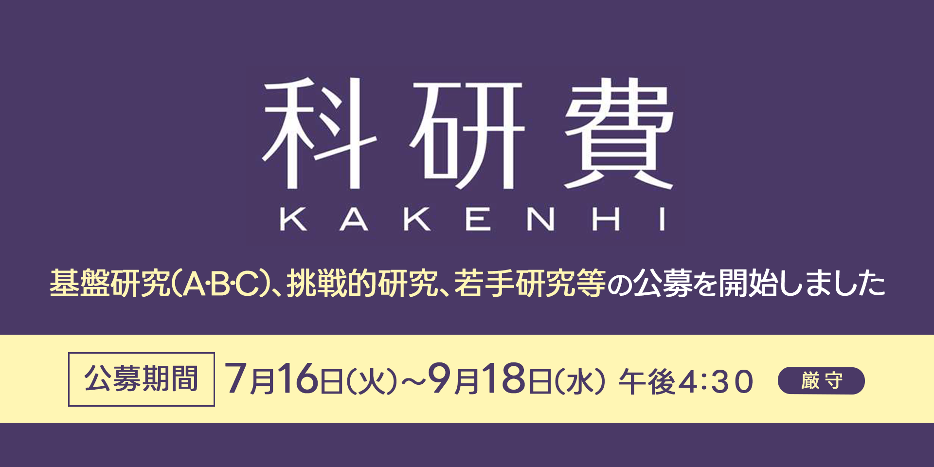 科研費　基盤研究（A・B・C）、挑戦的研究、若手研究等の公募を開始しました　公募期間7月16日～9月18日午後4:30厳守