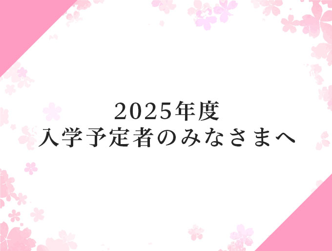 2025年度入学予定者のみなさまへ