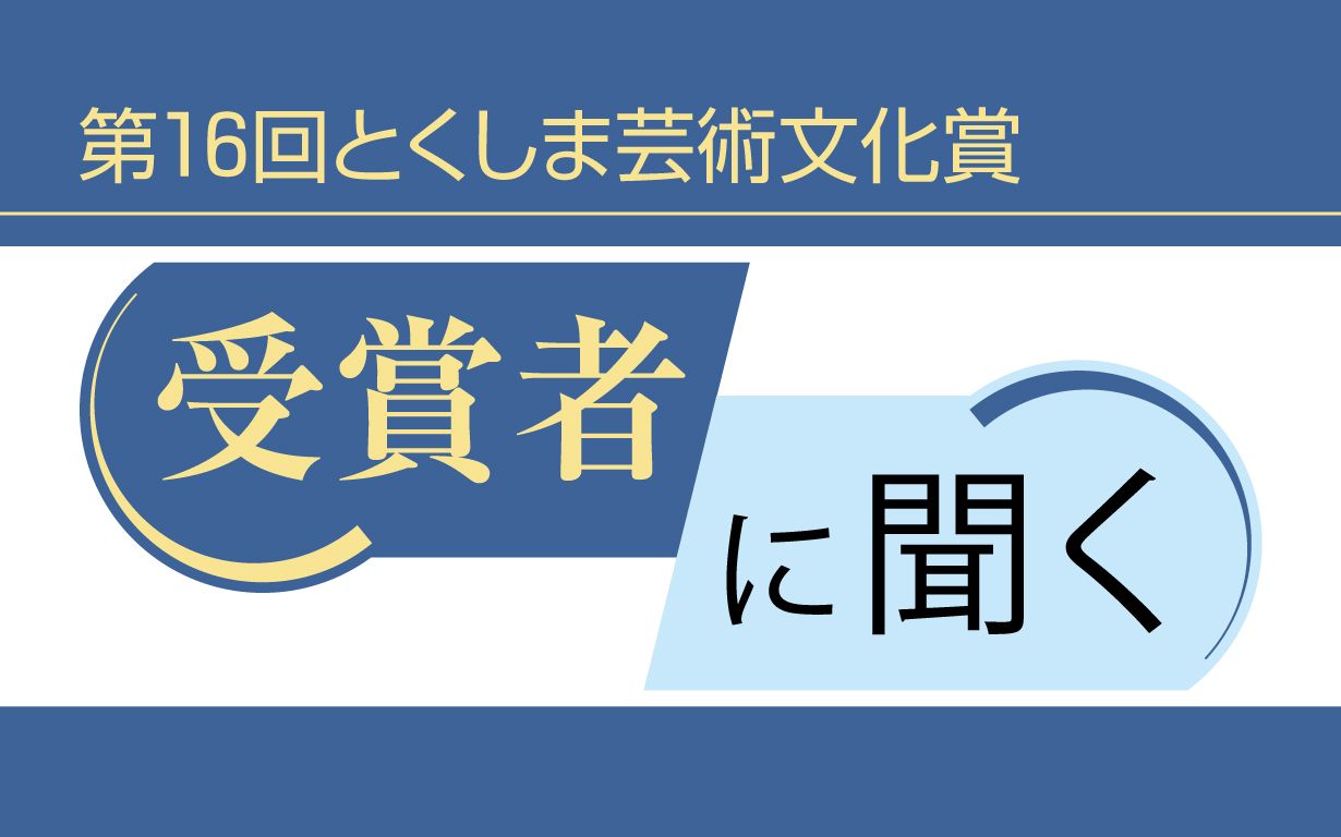 第16回とくしま芸術文化賞　受賞者に聞く