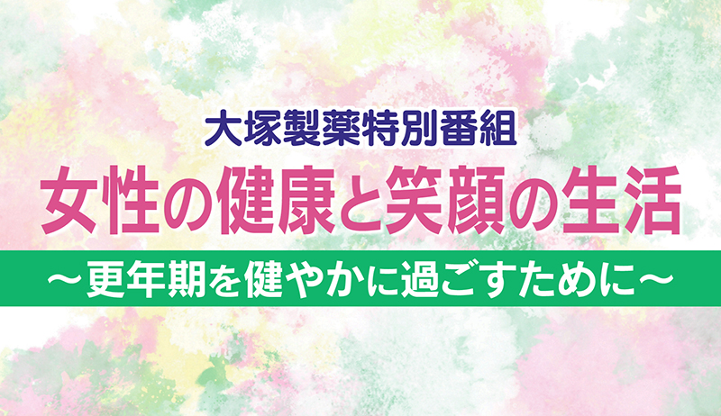 大塚製薬特別番組　女性の健康と笑顔の生活〜更年期を健やかに過ごすために〜【営業部】