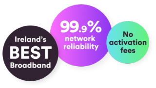 Ireland's best broadband. 99.9% network reliability. No activation fees.