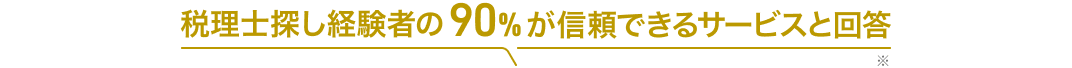 税理士探し経験者の90%が信頼できるサービスと回答