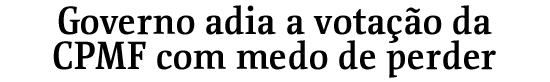 Governo adia a vota��o da CPMF com medo de perder