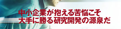 【特集】できる中小企業　苦悩力が生むR&D