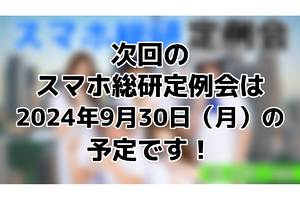 次回のスマホ総研定例会は2024年9月30日（月）を予定しております！