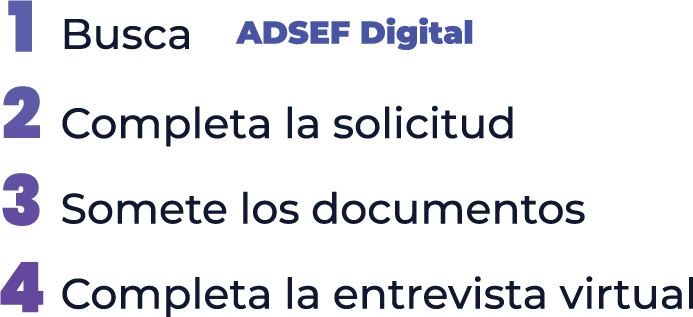 Texto: 1. Busca ADEF Digital 2. Completa la solicitud 3.  Somete los documentos 4. Completa la entrevista virtual