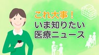 これ大事！　いま知りたい医療ニュース