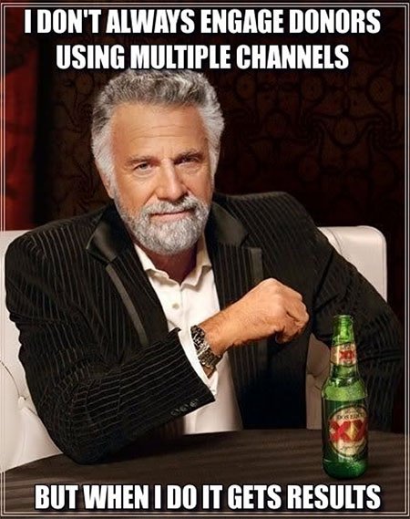 Dos Equis guy meme that says, &quot;I don&#39;t always engage donors using multiple channels, but when I do it gets results.&quot;