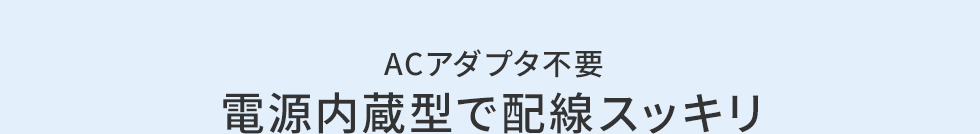 ACアダプタ不要 電源内蔵型で配線スッキリ