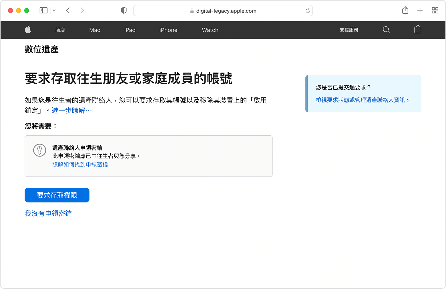 在「數位遺產」頁面上，你可以要求存取已故親友或家庭成員的帳號。如果你有申領密鑰，請按一下藍色的「要求存取權限」按鈕。如果沒有，則按一下「我沒有申領密鑰」。