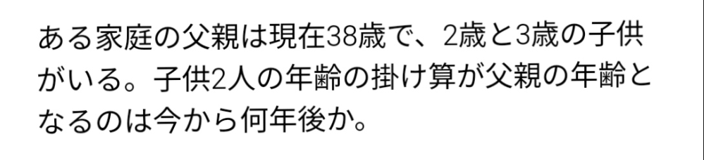 算数・数学について質問です。 写真の問題についてです。 私はこの問題について、 2歳の子をx歳と置いて考えました。 すると、3歳の子を(x+1)歳と置けます。 38歳の父親は(x+36)歳と置きました。 問題文中より「子供2人の年齢の掛け算が父親の年齢となる」と書いてあるので x(x+1)=x+36 と式を立てて、x^2+x=x+36と展開でき、 x^2=36で年齢は正の整数より、 x=6 が答えだと考えました。 しかし、解答は異なっており、4でした。 私の間違っている場所と正しいこの問題の考え方、正しい答えの途中式を教えていただきたいです。 よろしくお願いします。