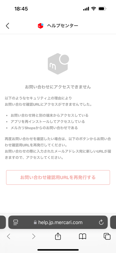 メルカリについて2点質問です。 ①問い合わせの返事がくるURLが開けない場合どうすれば良いか ②ログインできない場合、購入された商品の発送もできないのか、できない場合どうなるのか 今日、発送されてない商品がありますとメールが来ました。 メルカリのアプリはだいぶ前に消していましたが、出品情報等は残ると知らずにそのままの状態で削除してしまっていました。 そのため、ログインして対応しようとしたのですが、機種変更に伴い電話番号も変えてしまっていたので、認証番号が届かずログインできません。 ログインができないことを事務局に問い合わせしたのですが、事務局から返信がくるURLを開くと画像のようになり、新しいURLにしても同じようになります。 この場合どうすればよいでしょうか？ もしログインできずに、商品も発送できないとなると、何か罰則等があるのでしょうか？ わかりづらい箇所があったらすみません。 回答いただけると幸いです。