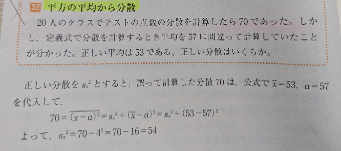 数学のデータ分析について質問です。 画像の通りデータから分散を計算する問題で、平均値を間違えて分散を出してしまい、「正しい平均値」で計算し直したらどんな正しい分散値になるか？という問題です。 平均値が4違っているということは、データそれぞれの値も全てそれぞれ4違うことが、分散値は変わらないんじゃないですか？分散とは散らばり具合ですしデータが等しく全て平行移動しても、それは変わらないと想います。そもそも定義より4の変化分は打ち消されますし…。 分散の値が変わってしまうことに違和感しかありません。