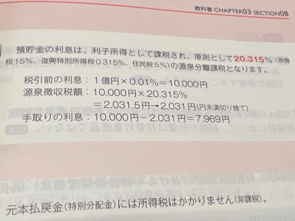 FP (ファイナンシャルプランナー)3級 金融資産運用 問題 預金と税金 個人が年0.01%預入期間1年間の大口定期預金に、1億円を預け入れた場合、所得税、復興特別所得税および住民税の源泉徴収後の手取りの利息は、8000円である 答えが写真の通りなのですが、 なぜ、10000円になるのか、計算式も分かりません。 おしえてもらえませんか？