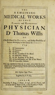 Cover of: The remaining medical works of that famous and renowned physician Dr Thomas Willis ...: With large alphabetical tables for the whole, and an index for the explaining all the hard and unusual words and terms of art, derived from the Latine, Greek, or other languages, for the benefit of the meer English reader, and meanest capacity. With eighteen copper plates