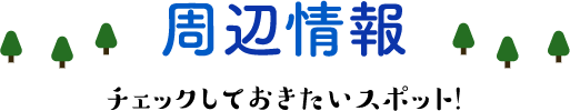 周辺情報 チェックしておきたいスポット