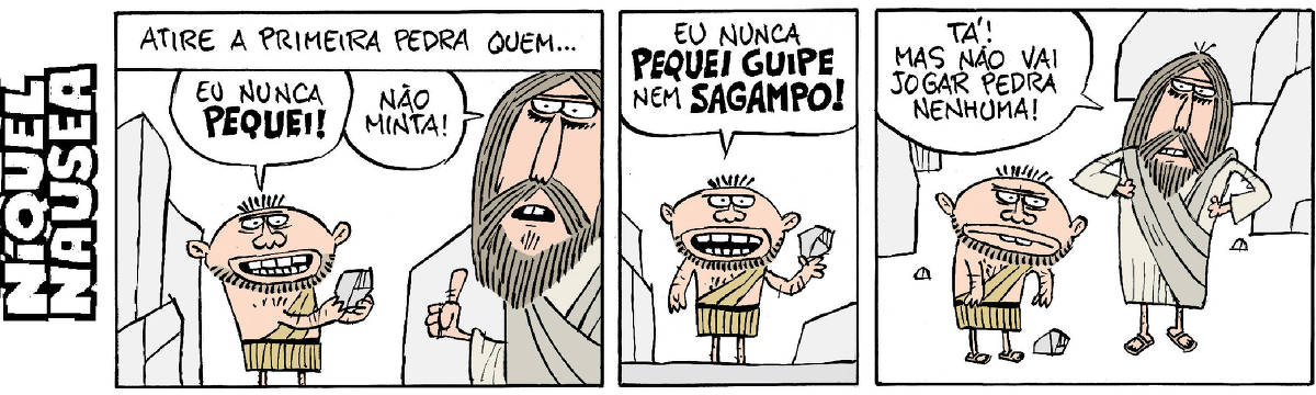 Quadrinho 01: legenda: Atire a primeira pedra quem... Jesus conversa com um homem que tem uma pedra na mão. O homem diz: eu nunca pequei! Jesus diz: Não minta! Quadrinho 02: O homem ostenta a pedra na mão e diz: Eu nunca pequei guipe nem sagampo! Quadrinho 03: Jesus está com as mãos na cintura e diz pro cara: Tá! Mas não vai jogar pedra nenhuma! O cara está com braços esticados à frente e cara de desanimado, pedra no chão.