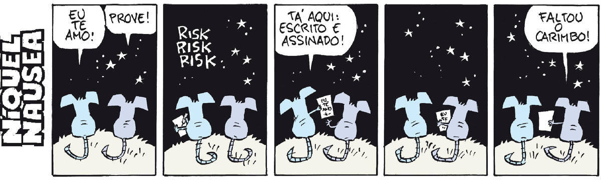 A tira tem cinco quadrinhos. O rato Níquel Náusea e sua companheira a gatinha estão de costas sob o céu estrelado. Quadrinho 01: Níquel diz: eu te amo! Ela diz: prove! Quadrinho 02: Ele tem papel e lápis na mão, está escrevendo. No alto está escrito "risk risk risk". Quadrinho 03: Ele entrega o papel pra ela. Ele diz: Tá aqui: escrito e assinado! Quadrinho 04: Ela está com o papel na mão, conferindo. Quadrinho 05: Ela entrega o papel pra ele e diz: faltou o carimbo!