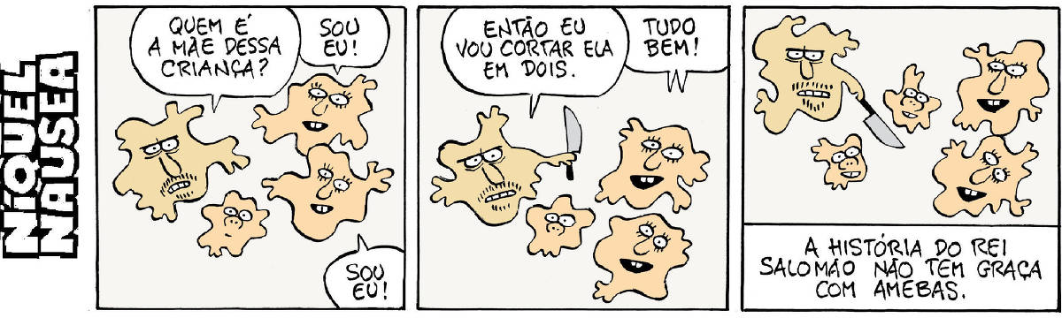 Quadrinho 01: Uma ameba de bigode pergunta para duas amebas que estão na sua frente junto a uma ameba pequenina. Ameba de bigode: Quem é a mãe dessa criança? As duas respondem: Sou eu! Quadrinho 02: A Ameba de bigode tem uma faca na mão e diz: Então vou cortar ela em dois! As duas respondem: Tudo bem! Quadrinho 03: A ameba de bigode corta a amebinha em duas. Estão tranquilos e sorridentes. Legenda final: A história do rei Salomão não tem graça com amebas.